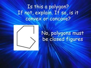 Is this a polygon?
If not, explain. If so, is it
convex or concave?
No, polygons must
be closed figures
 