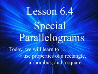 Lesson 6.4
Special
Parallelograms
Today, we will learn to…
> use properties of a rectangle,
a rhombus, and a square
 
