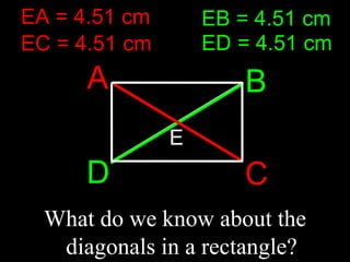 What do we know about the
diagonals in a rectangle?
ED = 4.51 cm
EB = 4.51 cm
EC = 4.51 cm
EA = 4.51 cm
E
C
A B
D
 