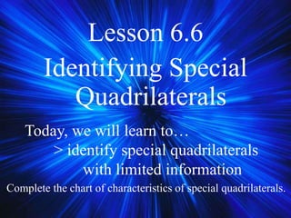 Lesson 6.6
Identifying Special
Quadrilaterals
Complete the chart of characteristics of special quadrilaterals.
Today, we will learn to…
> identify special quadrilaterals
with limited information
 
