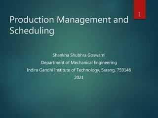 Production Management and
Scheduling
Shankha Shubhra Goswami
Department of Mechanical Engineering
Indira Gandhi Institute of Technology, Sarang, 759146
2021
1
 