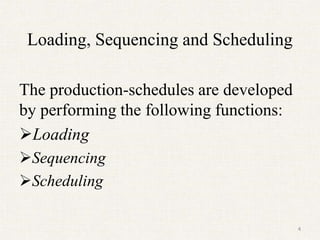 Loading, Sequencing and Scheduling
The production-schedules are developed
by performing the following functions:
Loading
Sequencing
Scheduling
4
 