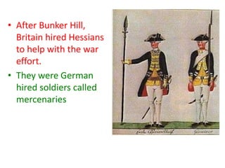 • After Bunker Hill,
  Britain hired Hessians
  to help with the war
  effort.
• They were German
  hired soldiers called
  mercenaries
 