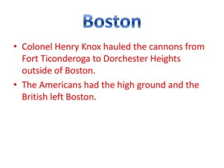 • Colonel Henry Knox hauled the cannons from
  Fort Ticonderoga to Dorchester Heights
  outside of Boston.
• The Americans had the high ground and the
  British left Boston.
 