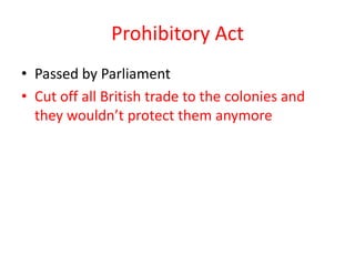 Prohibitory Act
• Passed by Parliament
• Cut off all British trade to the colonies and
  they wouldn’t protect them anymore
 