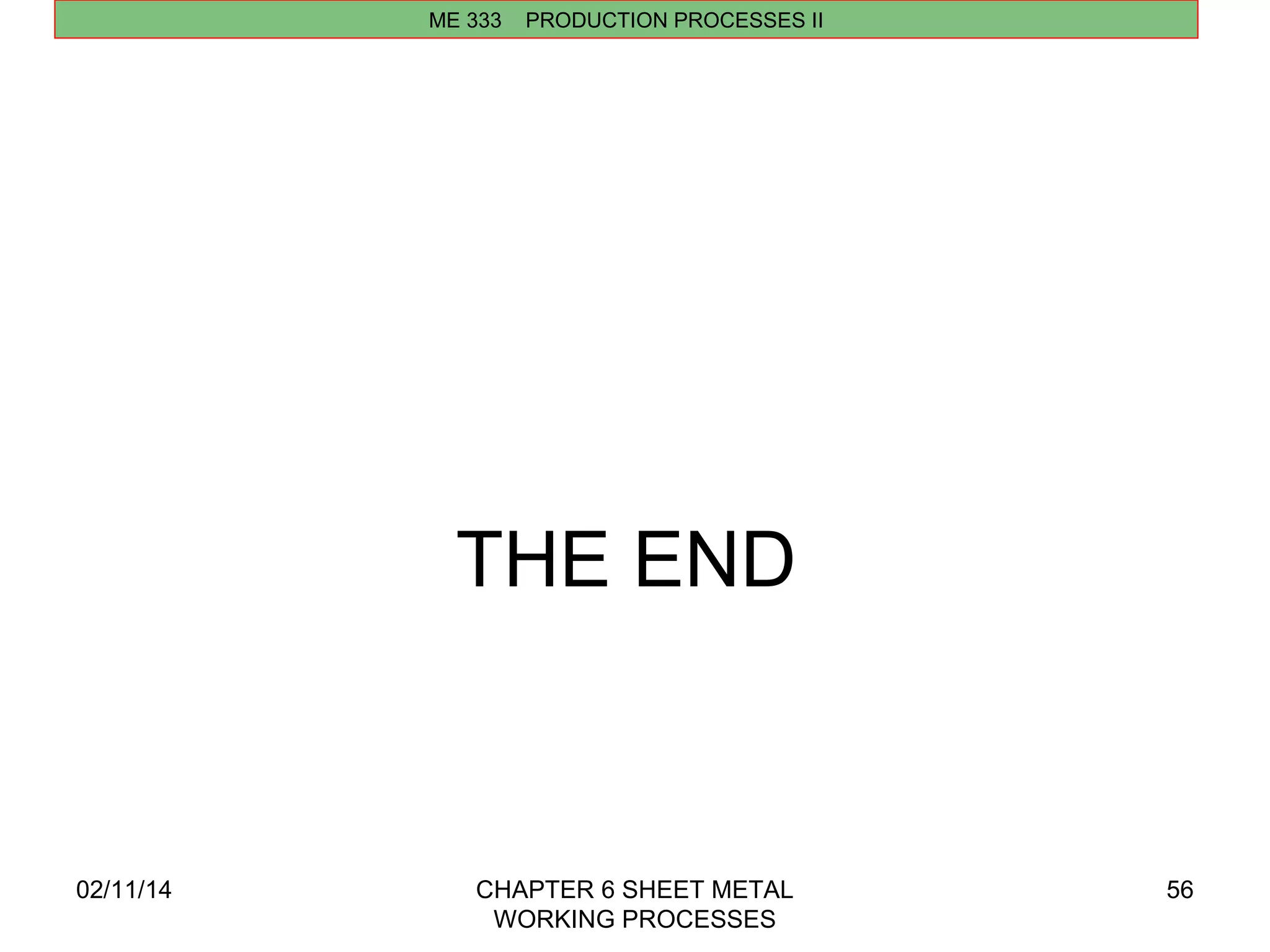 ME 333 PRODUCTION PROCESSES II 
02/11/14 CHAPTER 6 SHEET METAL 
WORKING PROCESSES 
56 
THE END 
 