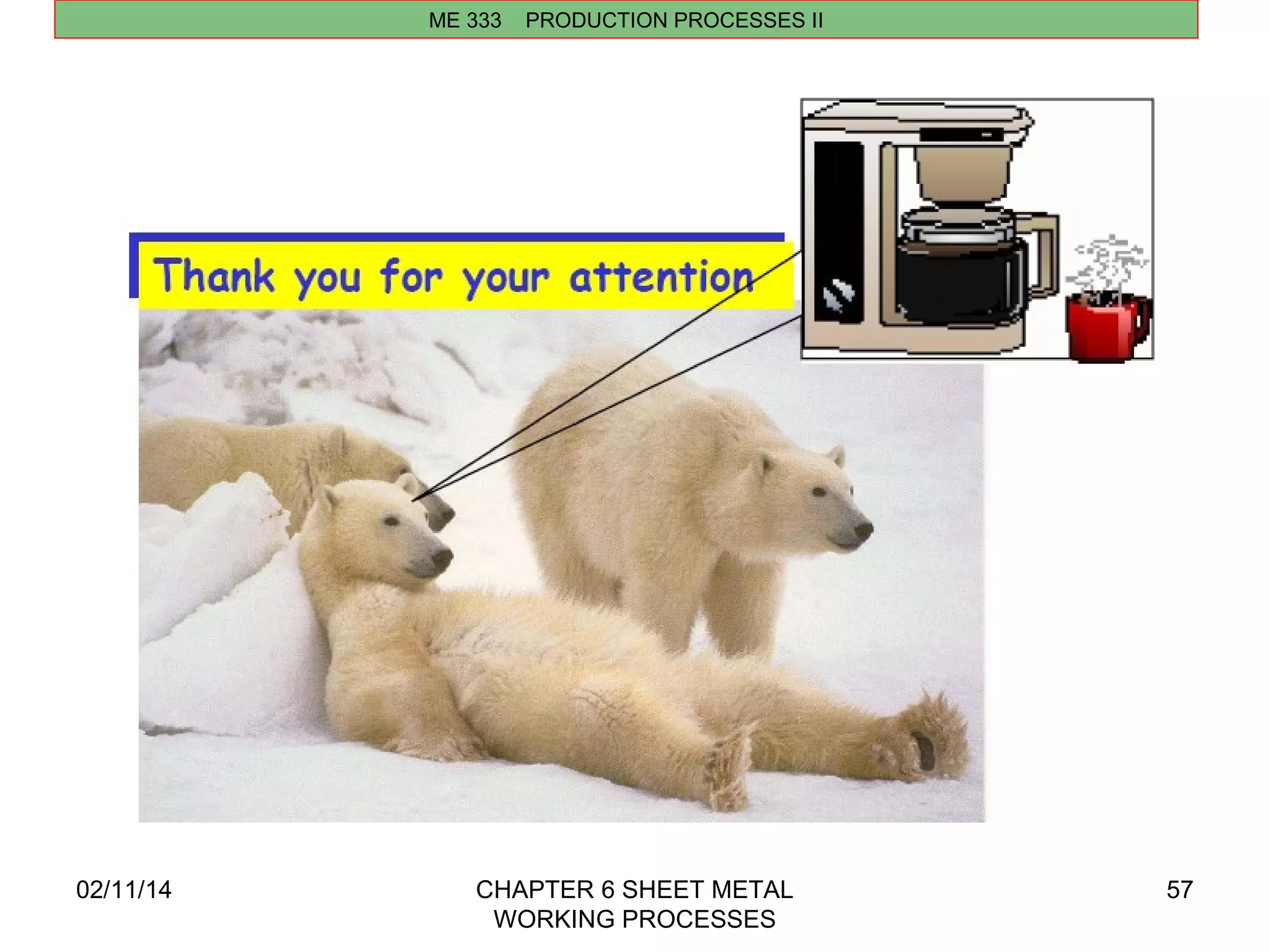 02/11/14 CHAPTER 6 SHEET METAL 
WORKING PROCESSES 
57 
ME 333 PRODUCTION PROCESSES II 
