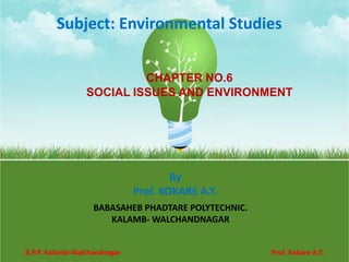 Subject: Environmental Studies
CHAPTER NO.6
SOCIAL ISSUES AND ENVIRONMENT
By
Prof. KOKARE A.Y.
BABASAHEB PHADTARE POLYTECHNIC.
KALAMB- WALCHANDNAGAR
B.P.P. Kalamb-Walchandnagar Prof. Kokare A.Y.
 
