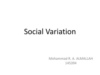 Social Variation
Mohammad R. A. ALMALLAH
145394
 