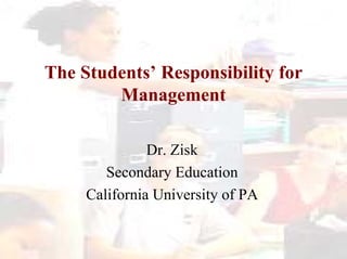 The Students’ Responsibility for Management Dr. Zisk Secondary Education California University of PA 