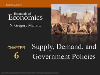 © 2015 Cengage Learning. All Rights Reserved. May not be copied, scanned, or duplicated, in whole or in part, except for use as
permitted in a license distributed with a certain product or service or otherwise on a password-protected website for classroom use.
Economics
Essentials of
N. Gregory Mankiw
Seventh Edition
CHAPTER
6
Supply, Demand, and
Government Policies
Wojciech
Gerson
(1831-1901)
 