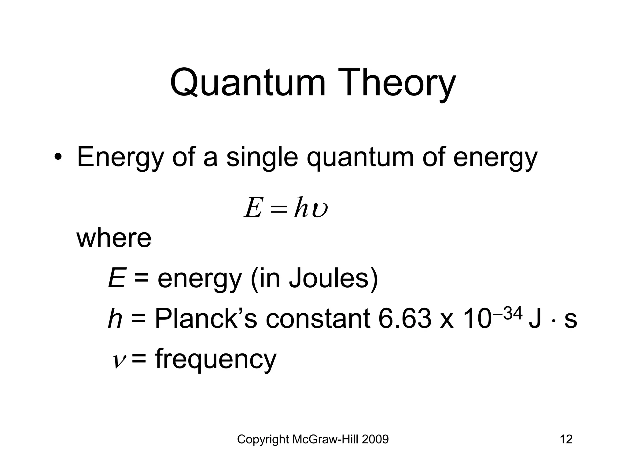 Copyright McGraw-Hill 2009 12
Quantum Theory
• Energy of a single quantum of energy
where
E = energy (in Joules)
h = Planck’s constant 6.63 x 1034 J  s
 = frequency

h
E 
 