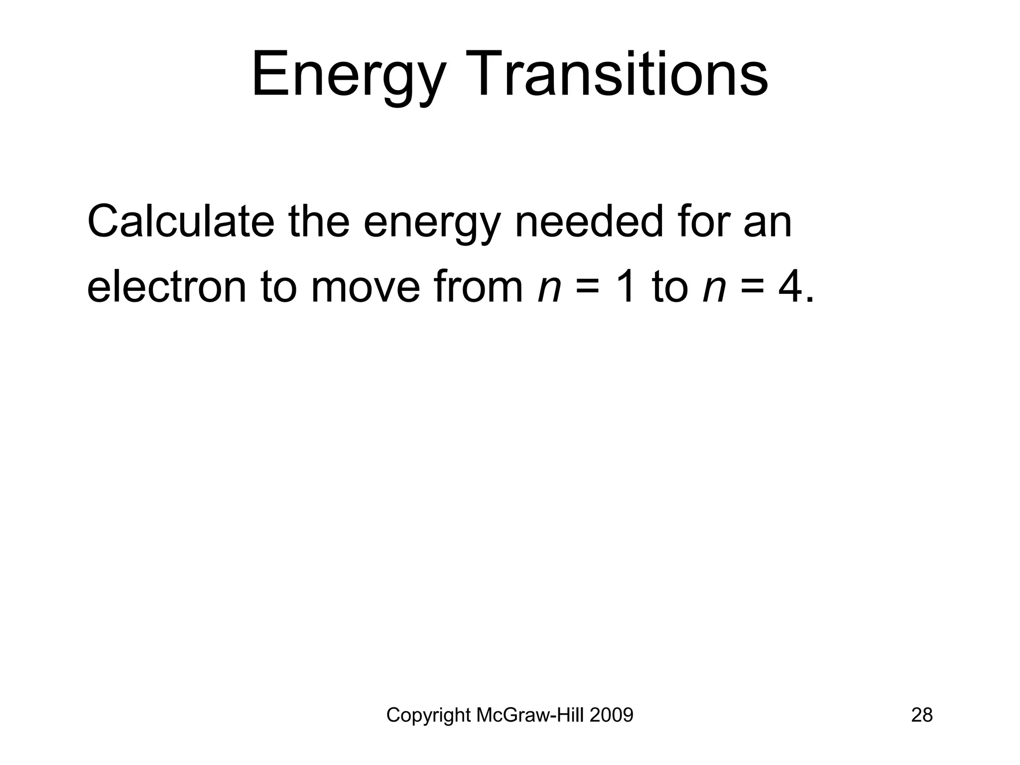 Copyright McGraw-Hill 2009 28
Energy Transitions
Calculate the energy needed for an
electron to move from n = 1 to n = 4.
 