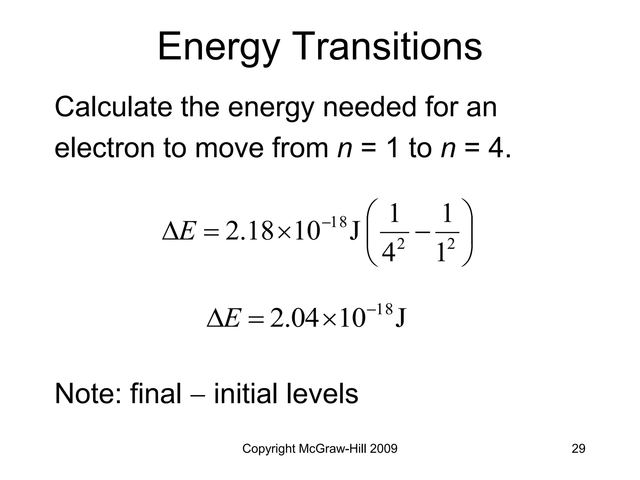 Copyright McGraw-Hill 2009 29
Energy Transitions
Calculate the energy needed for an
electron to move from n = 1 to n = 4.
Note: final  initial levels









 
2
2
18
1
1
4
1
J
10
2.18
E
J
10
2.04 18



E
 
