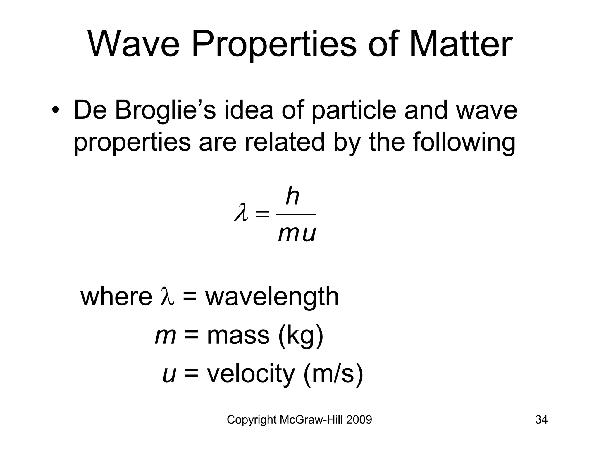 Copyright McGraw-Hill 2009 34
Wave Properties of Matter
• De Broglie’s idea of particle and wave
properties are related by the following
where  = wavelength
m = mass (kg)
u = velocity (m/s)
mu
h


 