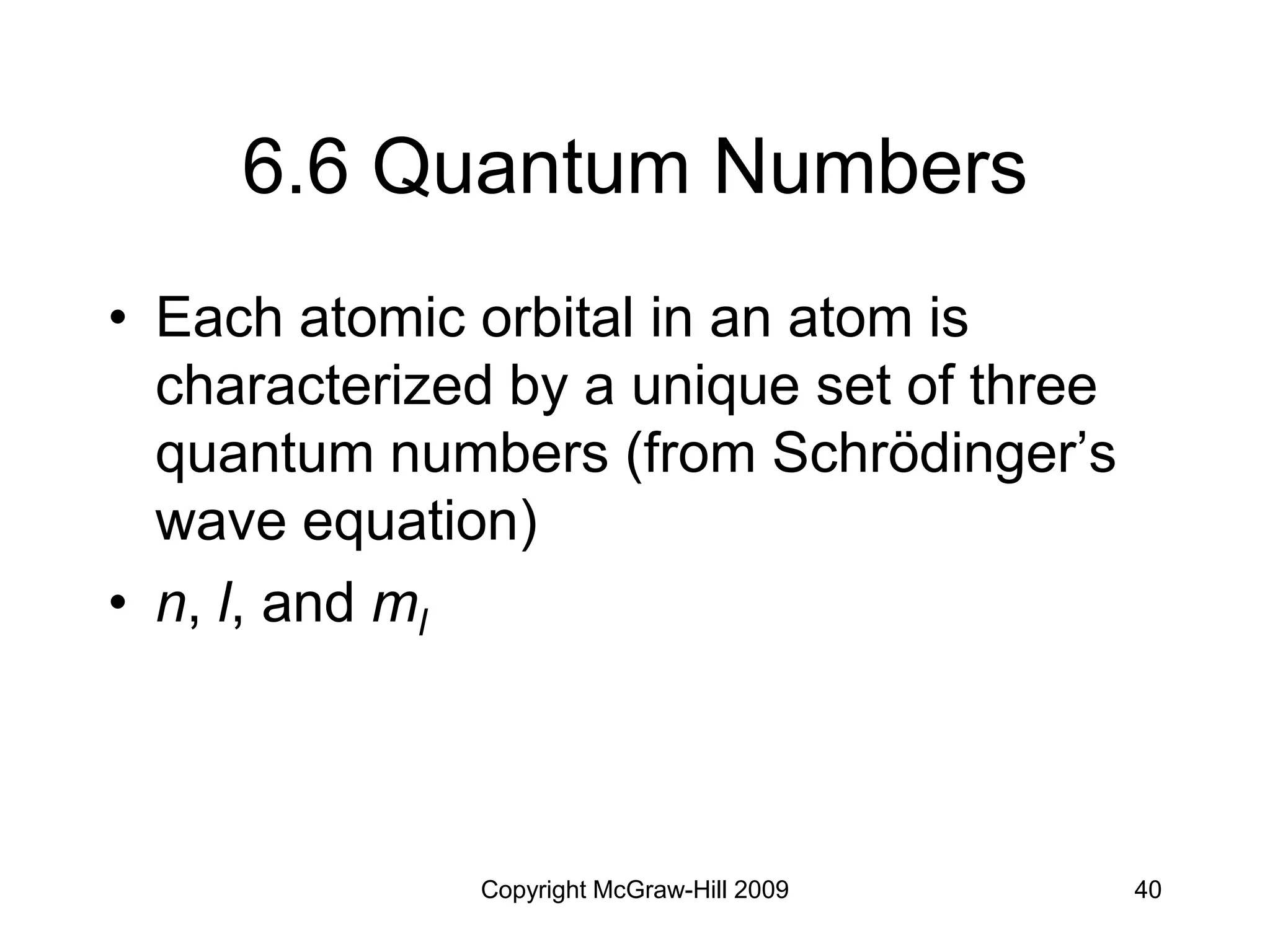 Copyright McGraw-Hill 2009 40
6.6 Quantum Numbers
• Each atomic orbital in an atom is
characterized by a unique set of three
quantum numbers (from Schrödinger’s
wave equation)
• n, l, and ml
 