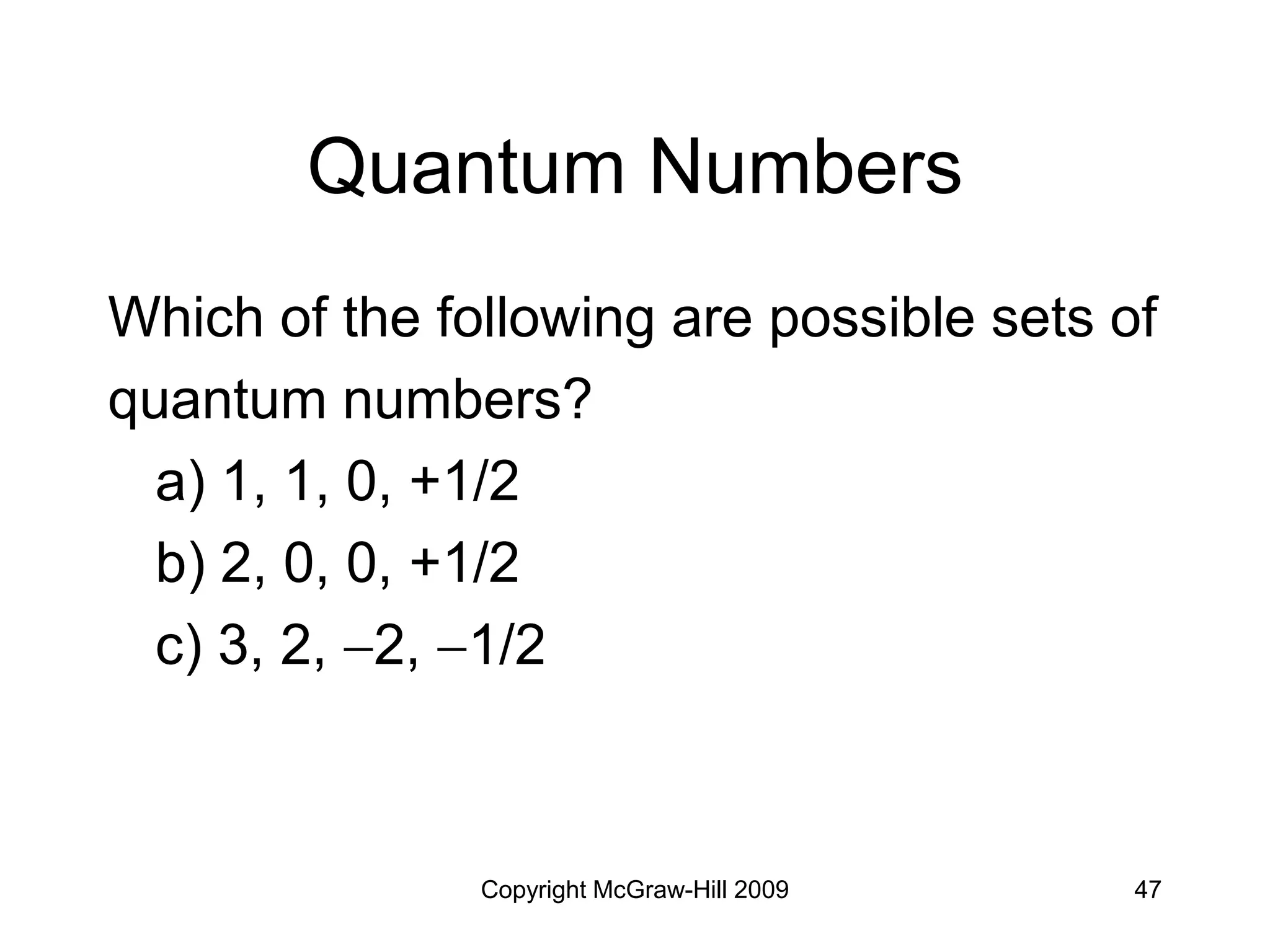 Copyright McGraw-Hill 2009 47
Quantum Numbers
Which of the following are possible sets of
quantum numbers?
a) 1, 1, 0, +1/2
b) 2, 0, 0, +1/2
c) 3, 2, 2, 1/2
 