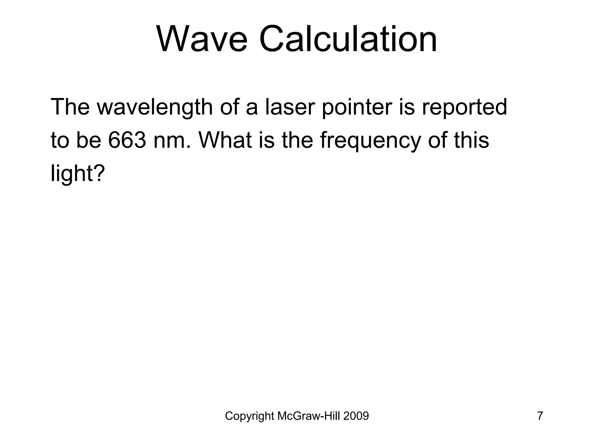 Copyright McGraw-Hill 2009 7
Wave Calculation
The wavelength of a laser pointer is reported
to be 663 nm. What is the frequency of this
light?
 