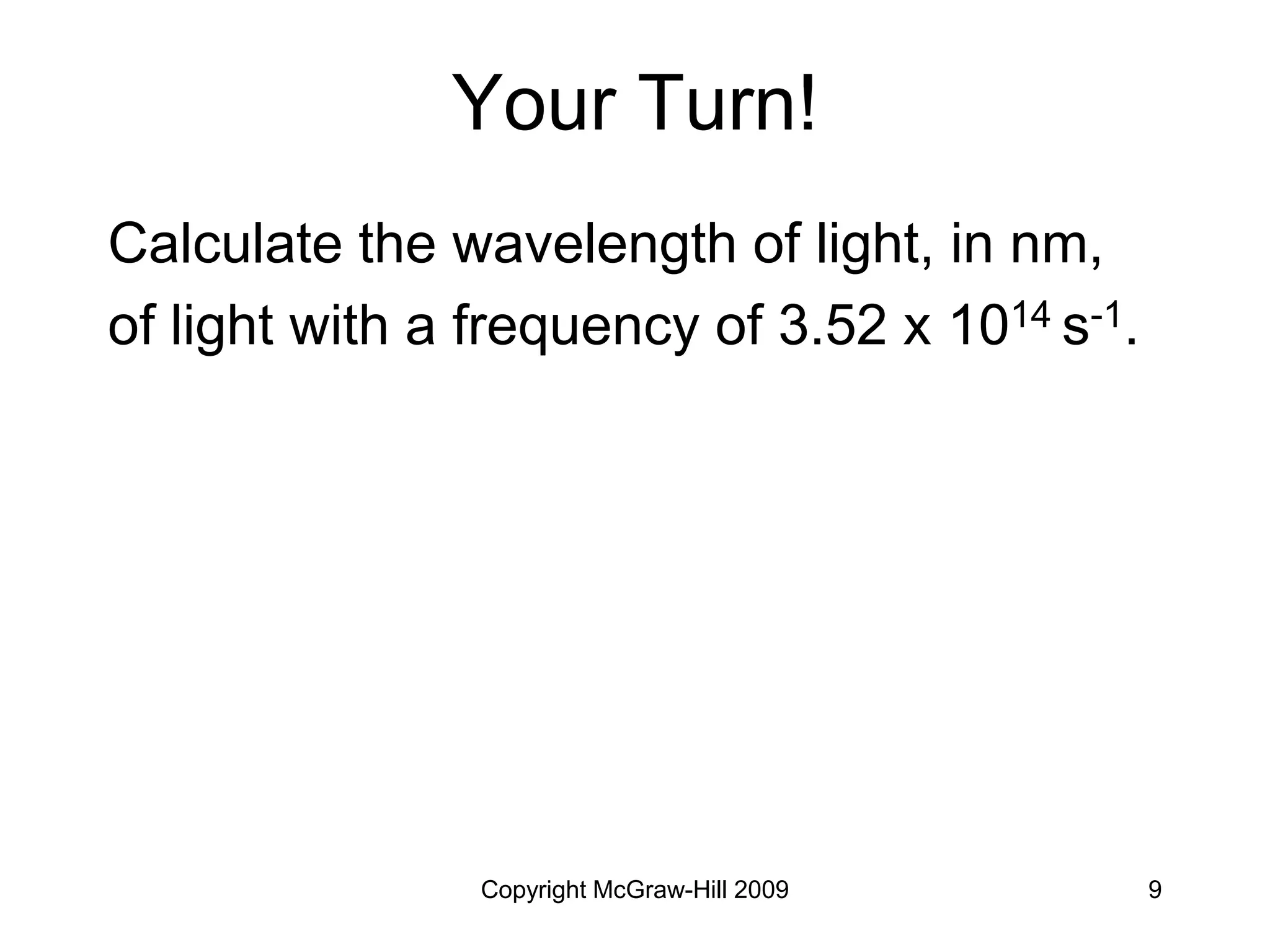 Copyright McGraw-Hill 2009 9
Your Turn!
Calculate the wavelength of light, in nm,
of light with a frequency of 3.52 x 1014 s-1.
 