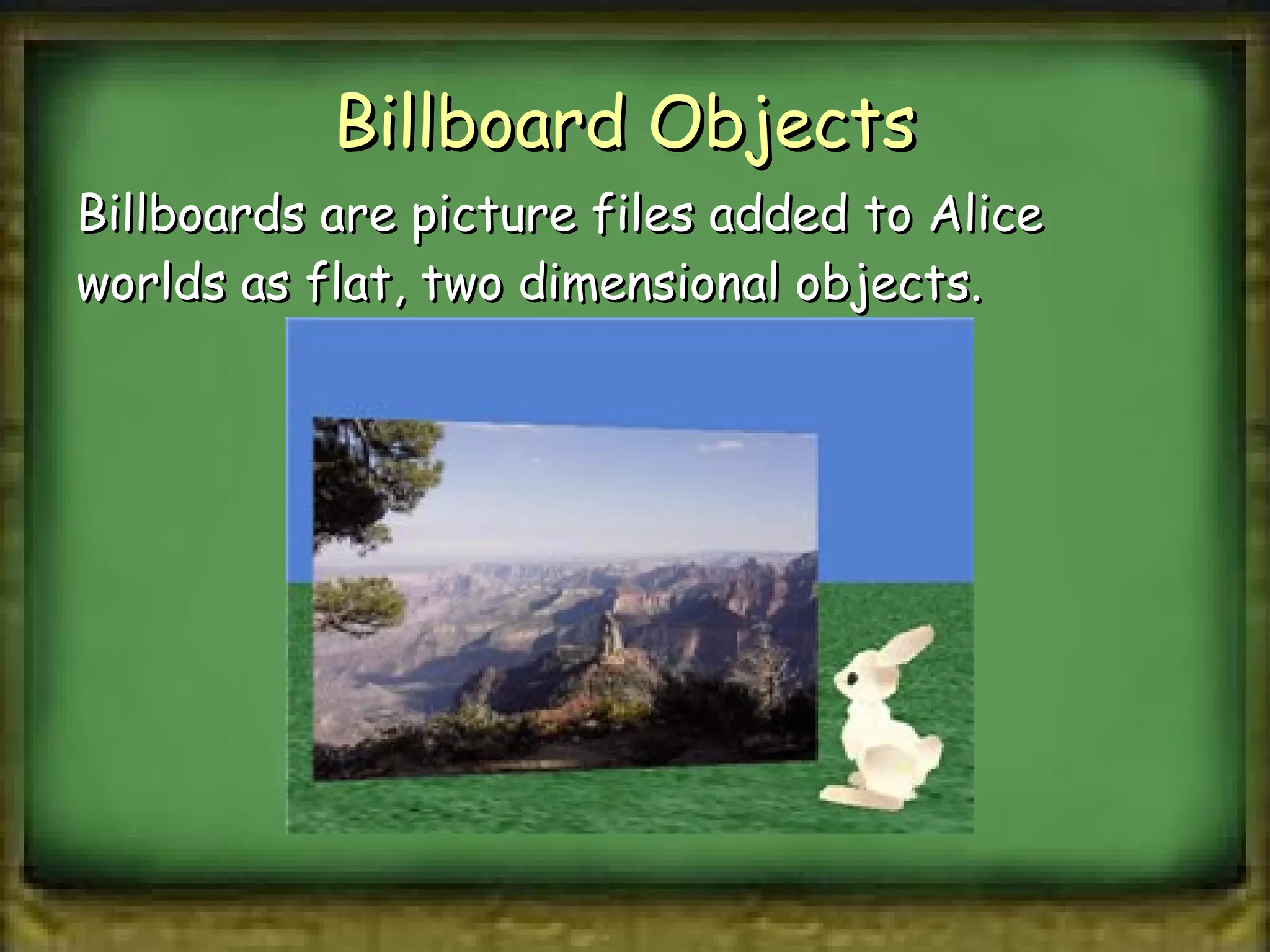 Billboard Objects  Billboards are picture files added to Alice worlds as flat, two dimensional objects. 