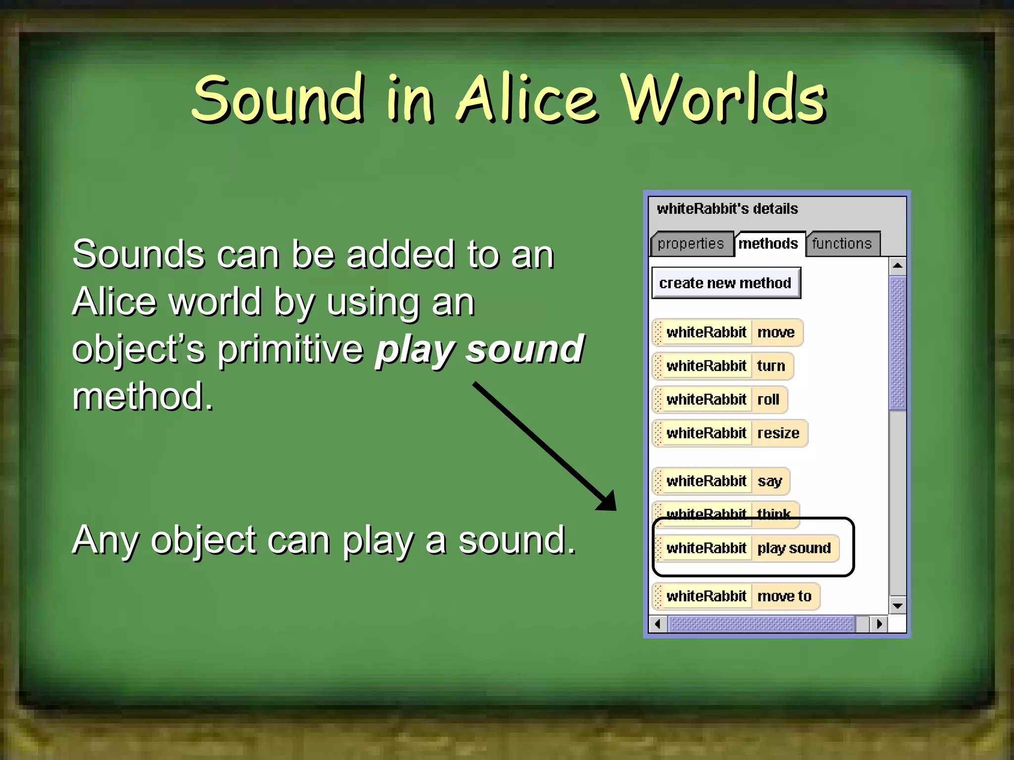 Sound in Alice Worlds Sounds can be added to an Alice world by using an object’s primitive  play sound  method. Any object can play a sound. 