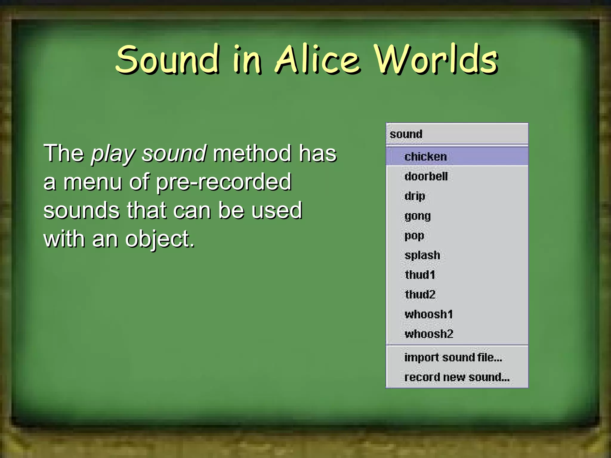 Sound in Alice Worlds The  play sound  method has a menu of pre-recorded sounds that can be used with an object. 