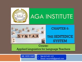 CHAPTER 6:
THE SENTENCE
SYSTEM
MR.VATH VARY • Tel: 017 471 117
• Email: varyvath@gmail.com
Course:
Applied Linguistics for Language Teachers
AGA INSTITUTE
 