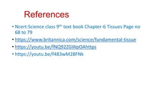 References
• Ncert:Science class 9th text book Chapter-6 Tissues Page no
68 to 79
• https://www.britannica.com/science/fundamental-tissue
• https://youtu.be/fNQ92ZGWpOAhttps
• https://youtu.be/f483wM28FNk
 