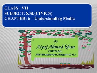 By
Aiyaj Ahmad khan
(TGT S.St.)
JNV Bhupdevpur, Raigarh (C.G.)
CLASS : VII
SUBJECT: S.St.(CIVICS)
CHAPTER: 6 – Understanding Media
 