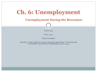 Ch. 6: Unemployment
     Unemployment During the Recession


                      ECON 204

                      FALL 2012

                    TESSA CONROY

SOURCE: “THE URGENT NEED FOR JOB CREATION.” CENTER FOR
       ECONOMIC AND POLICY RESEARCH. JULY 2010
 