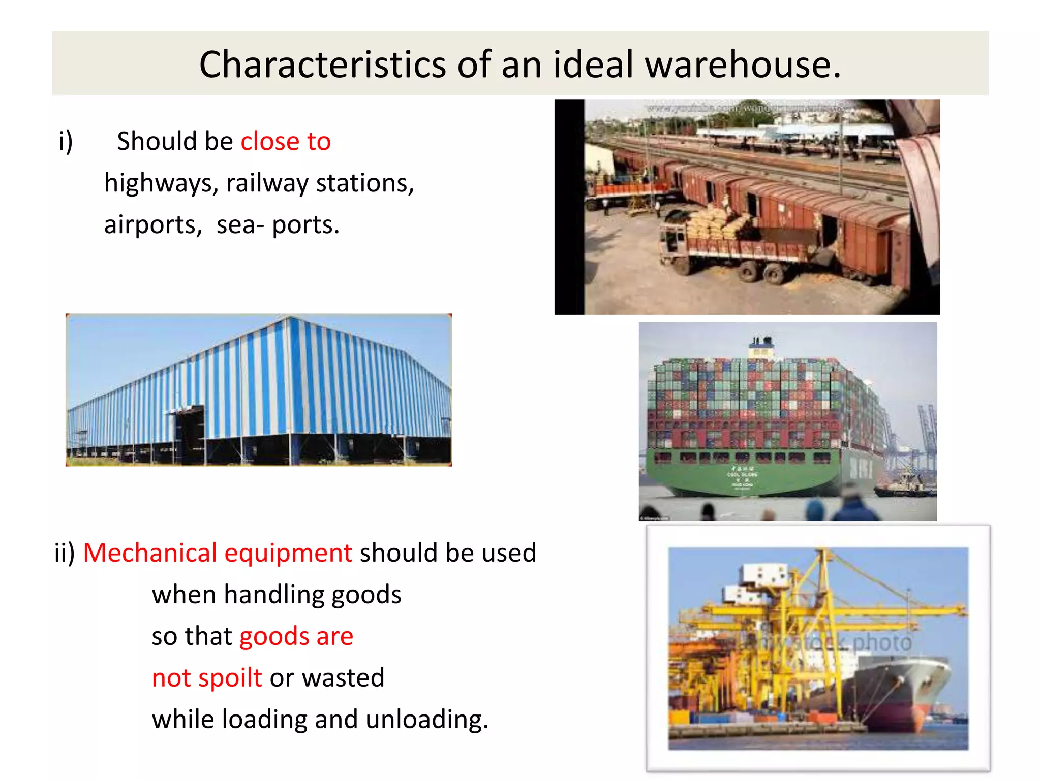 Characteristics of an ideal warehouse.
i) Should be close to
highways, railway stations,
airports, sea- ports.
ii) Mechanical equipment should be used
when handling goods
so that goods are
not spoilt or wasted
while loading and unloading.
 