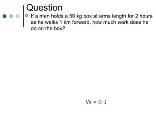 Question If a man holds a 50 kg box at arms length for  2 hours as he walks 1 km forward, how much work does he do on the box? W = 0 J 