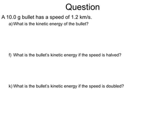 Question A 10.0 g bullet has a speed of 1.2 km/s.  What is the kinetic energy of the bullet? What is the bullet’s kinetic energy if the speed is halved? What is the bullet’s kinetic energy if the speed is doubled? 