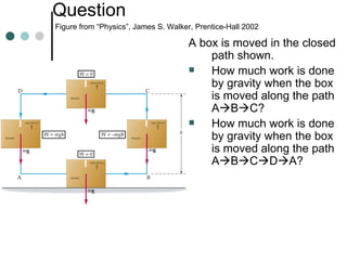 Question    Figure from “Physics”, James S. Walker, Prentice-Hall 2002 A box is moved in the closed path shown. How much work is done by gravity when the box is moved along the path A  B  C? How much work is done by gravity when the box is moved along the path A  B  C  D  A? 