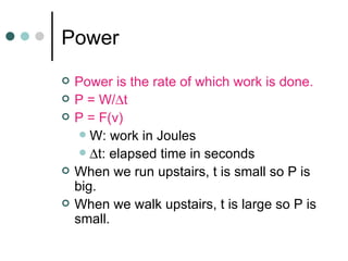 Power Power is the rate of which work is done. P = W/  t  P = F(v) W: work in Joules  t: elapsed time in seconds When we run upstairs, t is small so P is big. When we walk upstairs, t is large so P is small. 