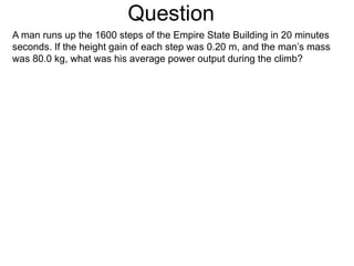 Question A man runs up the 1600 steps of the Empire State Building in 20 minutes seconds. If the height gain of each step was 0.20 m, and the man’s mass was 80.0 kg, what was his average power output during the climb?  