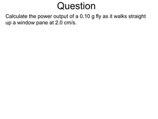 Question Calculate the power output of a 0.10 g fly as it walks straight up a window pane at 2.0 cm/s. 