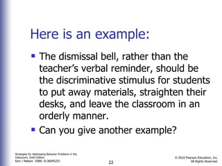 Here is an example: The dismissal bell, rather than the teacher’s verbal reminder, should be the discriminative stimulus for students to put away materials, straighten their desks, and leave the classroom in an orderly manner. Can you give another example? 