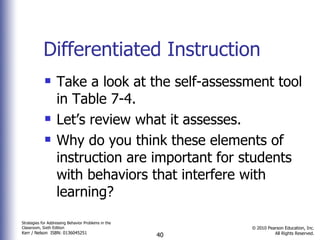 Differentiated Instruction Take a look at the self-assessment tool in Table 7-4. Let’s review what it assesses. Why do you think these elements of instruction are important for students with behaviors that interfere with learning? 