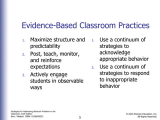 Evidence-Based Classroom Practices   Maximize structure and predictability Post, teach, monitor, and reinforce expectations Actively engage students in observable ways Use a continuum of strategies to acknowledge appropriate behavior Use a continuum of strategies to respond to inappropriate behavior  