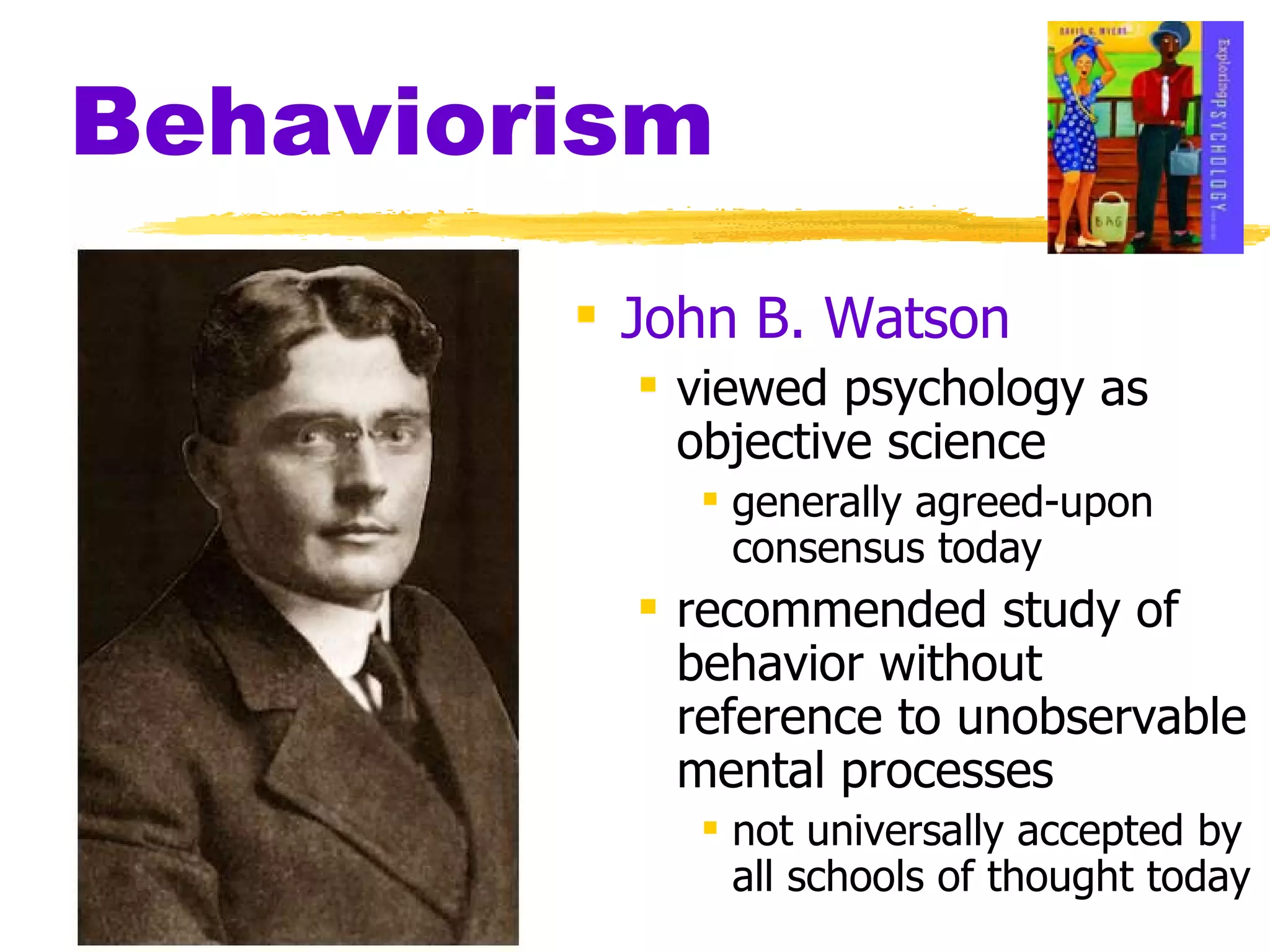 Behaviorism John B. Watson   viewed psychology as objective science generally agreed-upon consensus today recommended study of behavior without reference to unobservable mental processes not universally accepted by all schools of thought today 