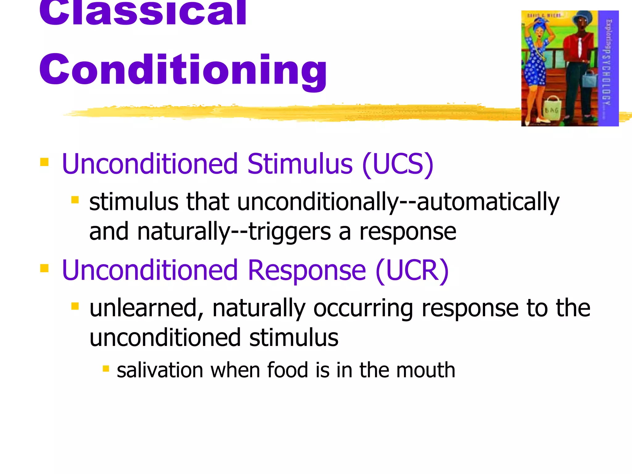 Classical Conditioning Unconditioned Stimulus (UCS) stimulus that unconditionally--automatically and naturally--triggers a response Unconditioned Response   (UCR) unlearned, naturally occurring response to the unconditioned stimulus salivation when food is in the mouth  