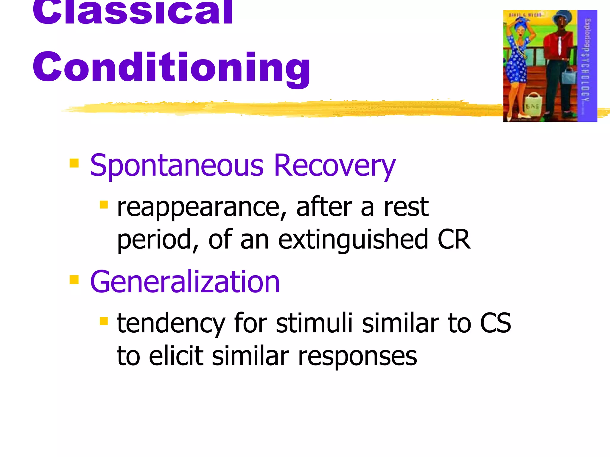 Classical Conditioning Spontaneous Recovery reappearance, after a rest period, of an extinguished CR Generalization tendency for stimuli similar to CS to elicit similar responses 