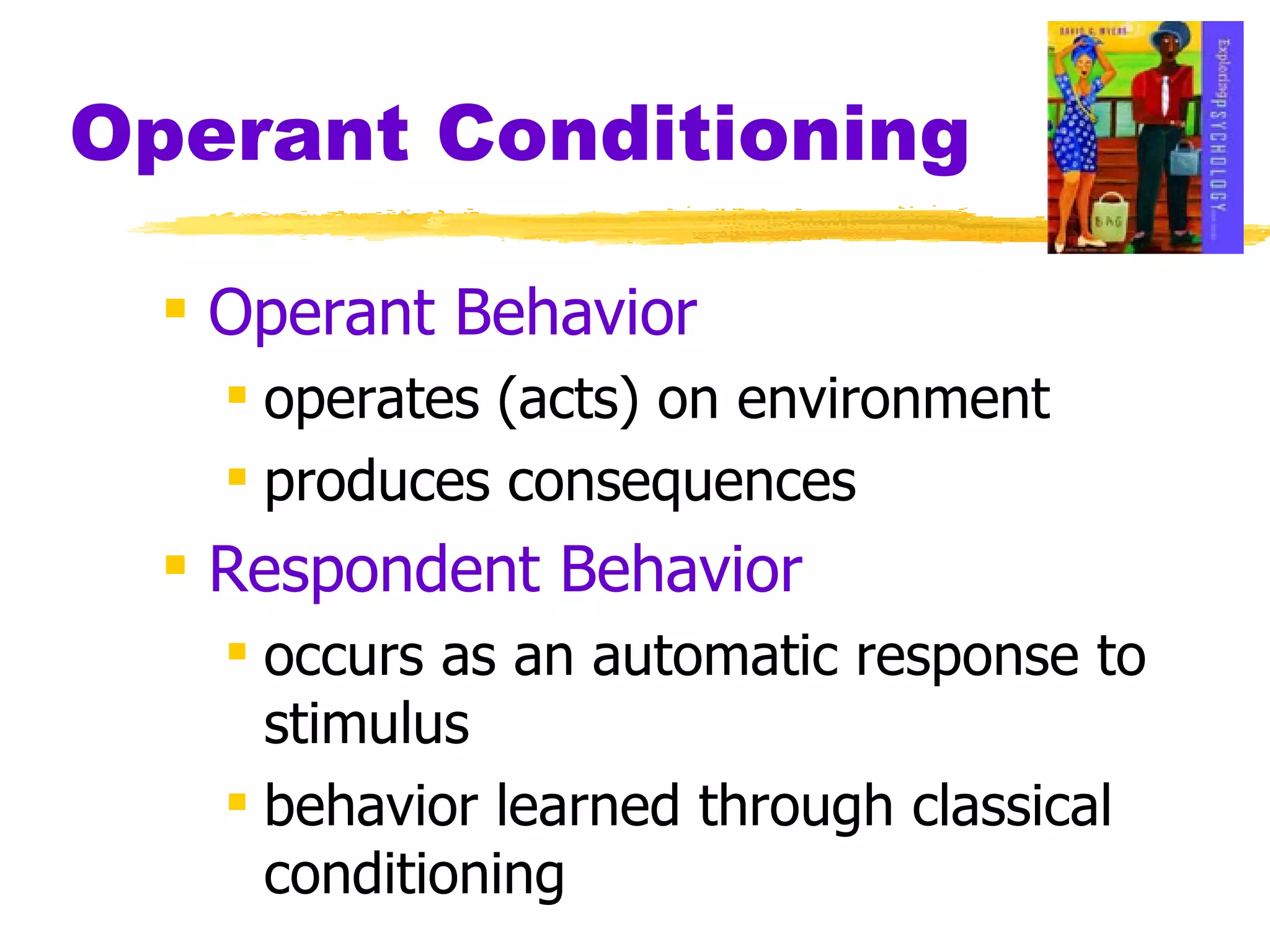 Operant Conditioning Operant Behavior operates (acts) on environment produces consequences Respondent Behavior occurs as an automatic response to stimulus behavior learned through classical conditioning 