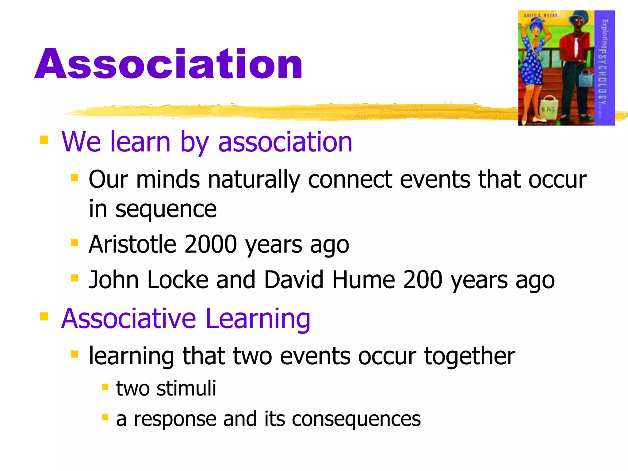 Association We learn by association Our minds naturally connect events that occur in sequence Aristotle 2000 years ago John Locke and David Hume 200 years ago Associative Learning learning that two events occur together two stimuli a response and its consequences 