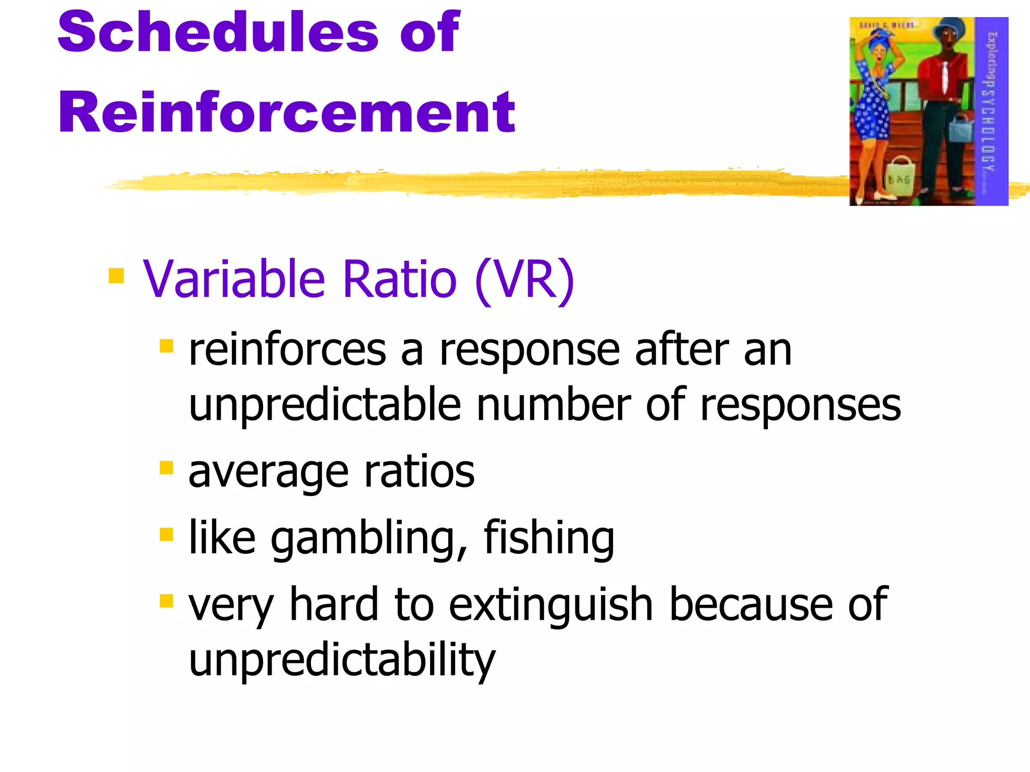 Schedules of Reinforcement Variable Ratio (VR) reinforces a response after an unpredictable number of responses average ratios like gambling, fishing very hard to extinguish because of unpredictability 