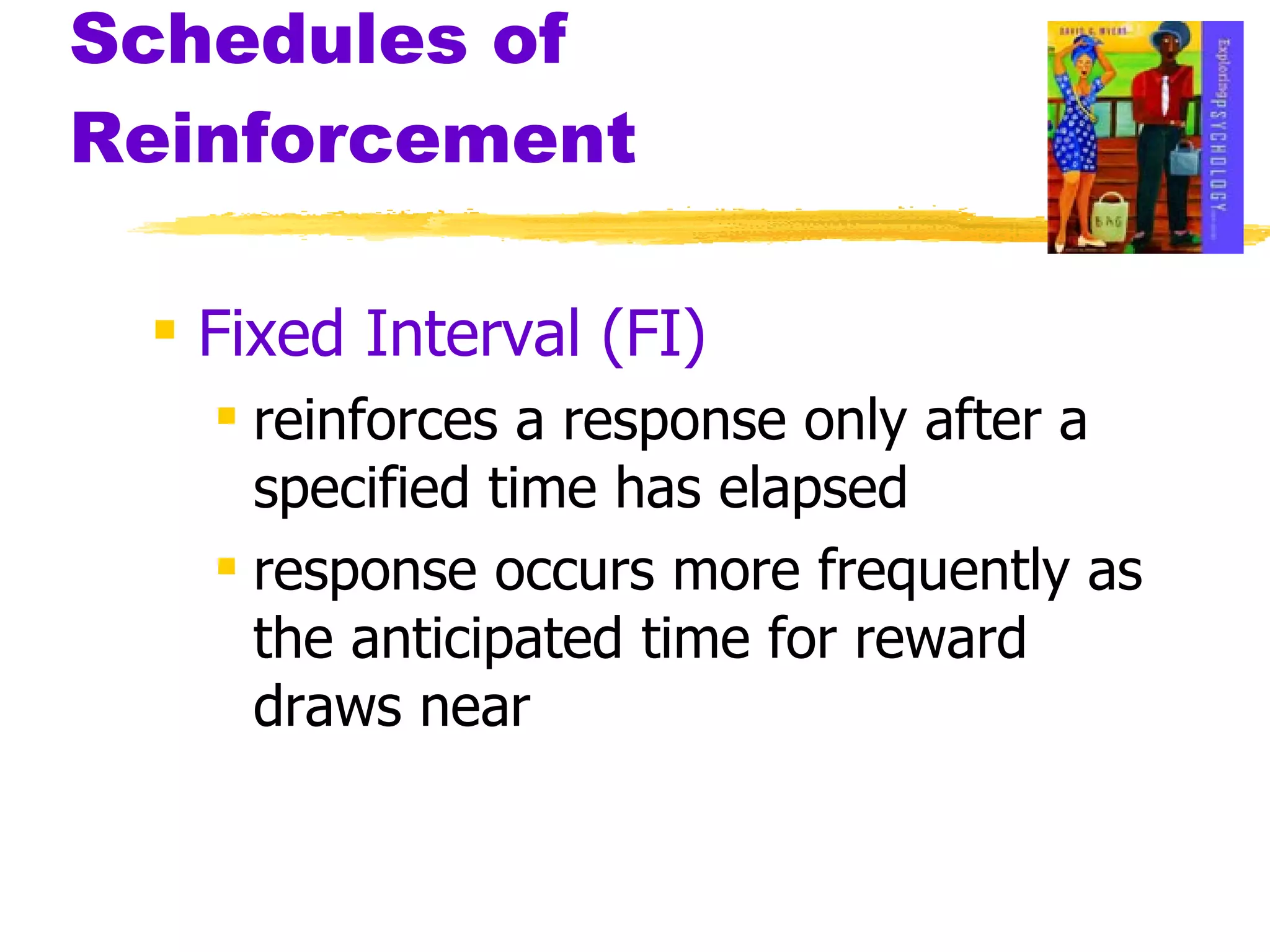 Schedules of Reinforcement Fixed Interval (FI) reinforces a response only after a specified time has elapsed response occurs more frequently as the anticipated time for reward draws near 