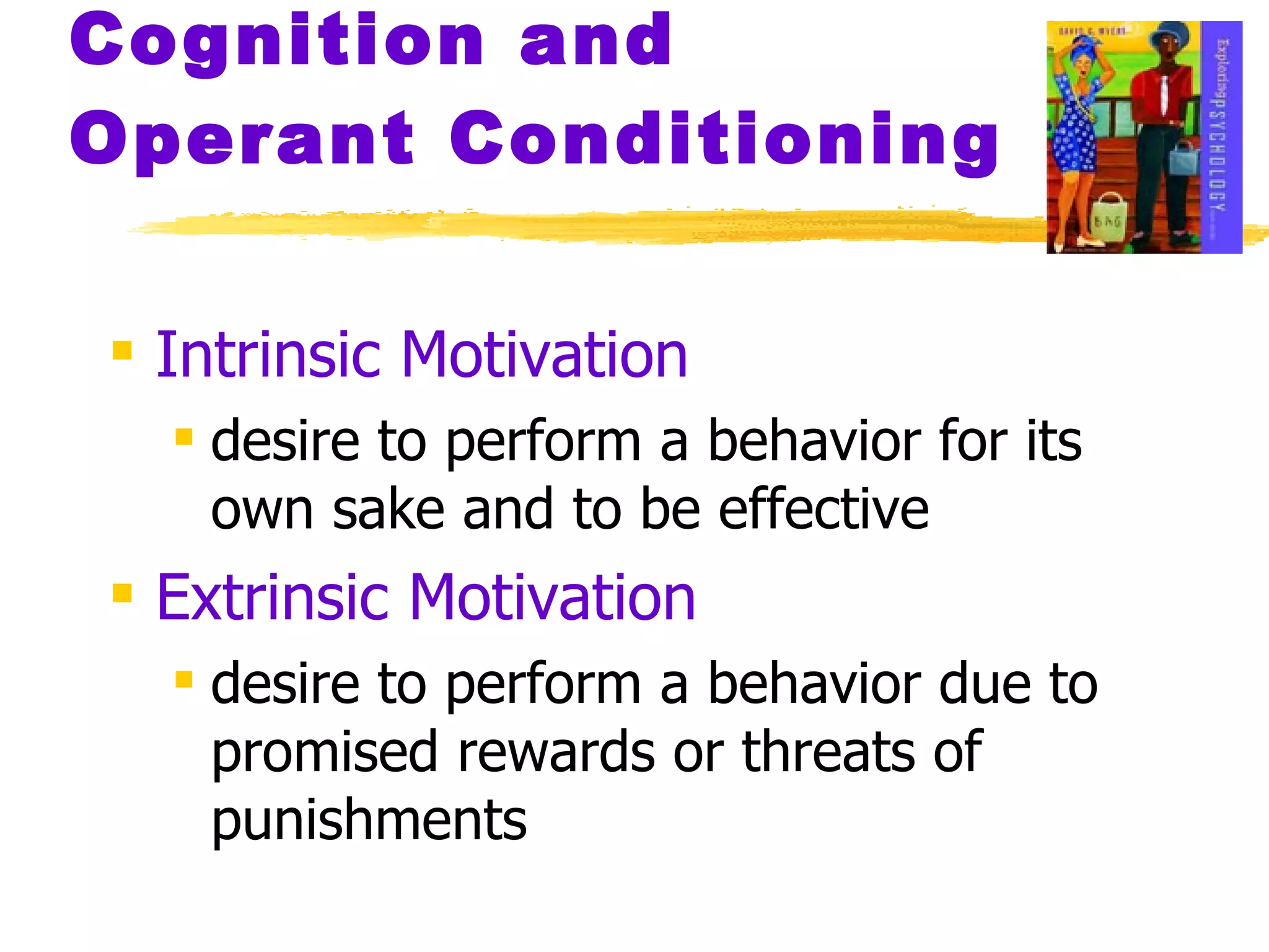 Cognition and Operant Conditioning Intrinsic Motivation desire to perform a behavior for its own sake and to be effective Extrinsic Motivation desire to perform a behavior due to promised rewards or threats of punishments 