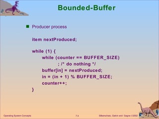 Bounded-Buffer  Producer process  item nextProduced; while (1) { while (counter == BUFFER_SIZE) ; /* do nothing */ buffer[in] = nextProduced; in = (in + 1) % BUFFER_SIZE; counter++; } Operating System Concepts 