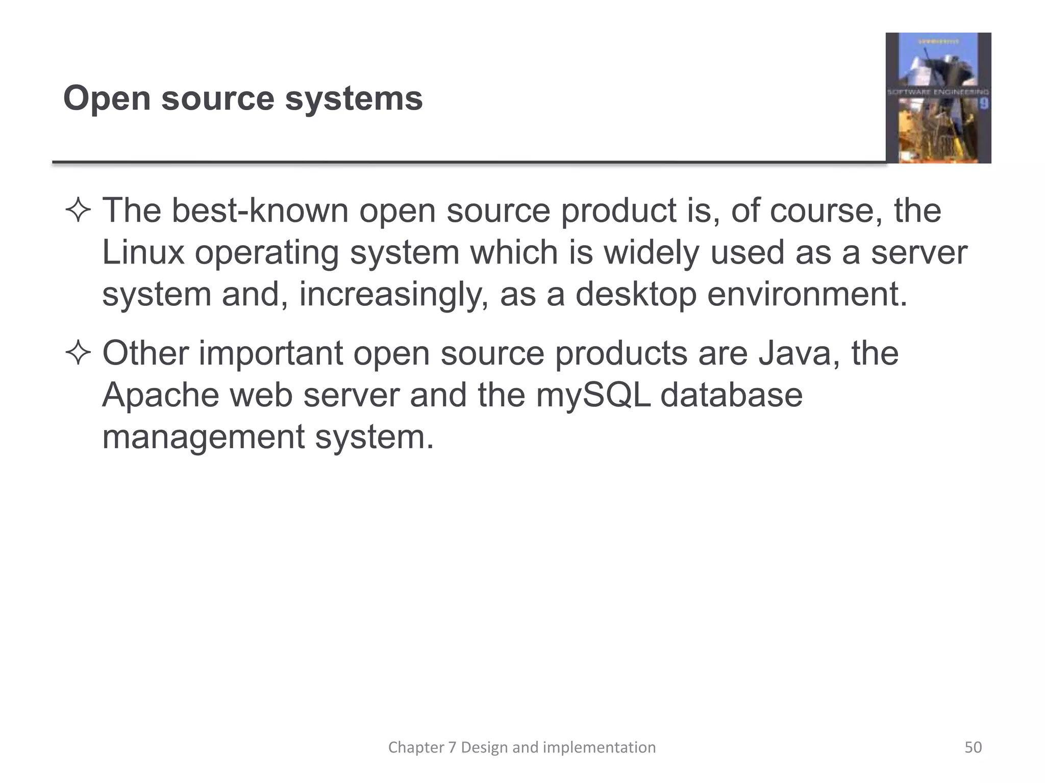 Open source systemsThe best-known open source product is, of course, the Linux operating system which is widely used as a server system and, increasingly, as a desktop environment.Other important open source products are Java, the Apache web server and the mySQL database management system. 50Chapter 7 Design and implementation